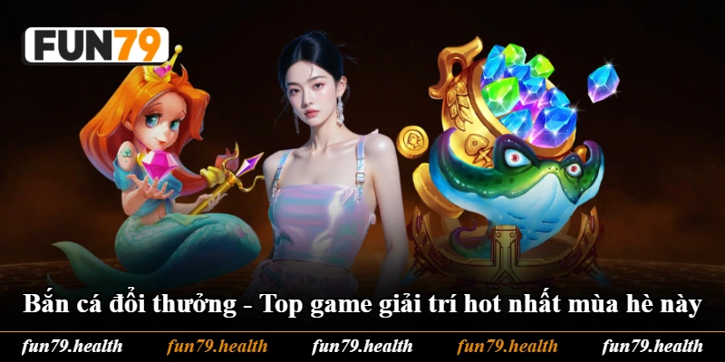 Bắn Cá Đổi Thưởng - Top Game Giải Trí Hot Nhất Mùa Hè Này